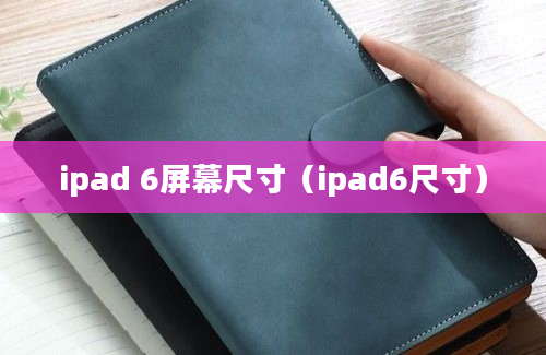 ipad 6屏幕尺寸（ipad6尺寸）