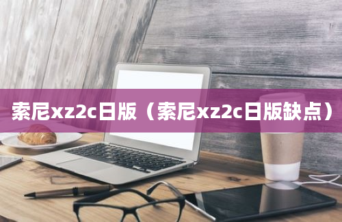 索尼xz2c日版（索尼xz2c日版缺点）