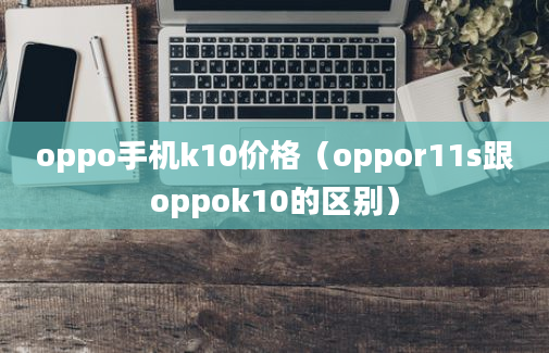 oppo手机k10价格（oppor11s跟oppok10的区别）