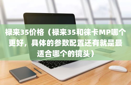 禄来35价格（禄来35和徕卡MP哪个更好，具体的参数配置还有就是最适合哪个的镜头）