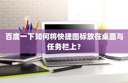 百度一下如何将快捷图标放在桌面与任务栏上？