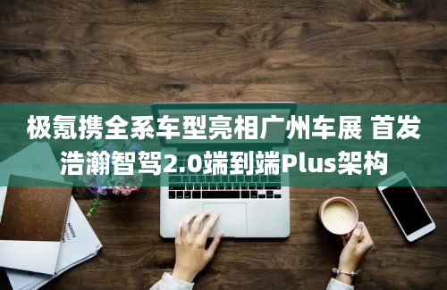 极氪携全系车型亮相广州车展 首发浩瀚智驾2.0端到端Plus架构