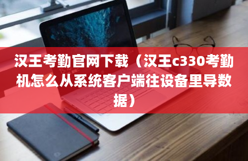 汉王考勤官网下载（汉王c330考勤机怎么从系统客户端往设备里导数据）