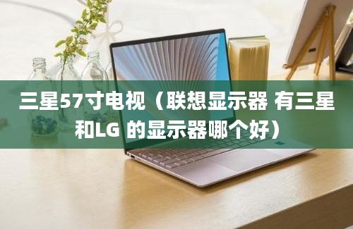 三星57寸电视（联想显示器 有三星和LG 的显示器哪个好）