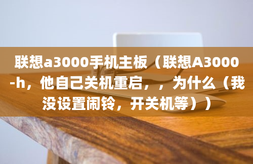 联想a3000手机主板（联想A3000-h，他自己关机重启，，为什么（我没设置闹铃，开关机等））