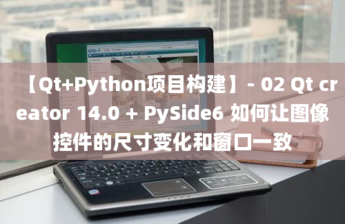 【Qt+Python项目构建】- 02 Qt creator 14.0 + PySide6 如何让图像控件的尺寸变化和窗口一致