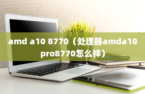 amd a10 8770（处理器amda10pro8770怎么样）