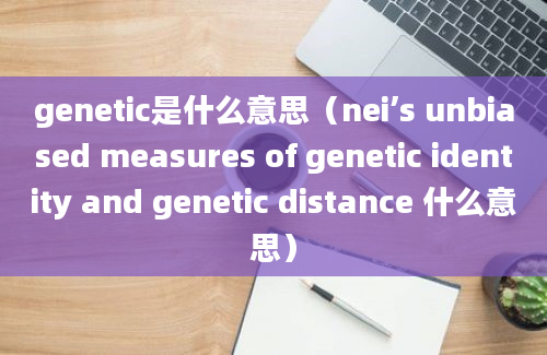 genetic是什么意思（nei’s unbiased measures of genetic identity and genetic distance 什么意思）