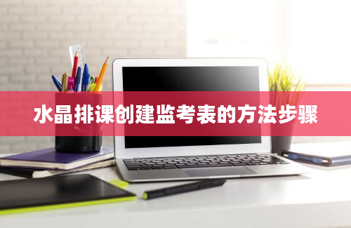 水晶排课创建监考表的方法步骤