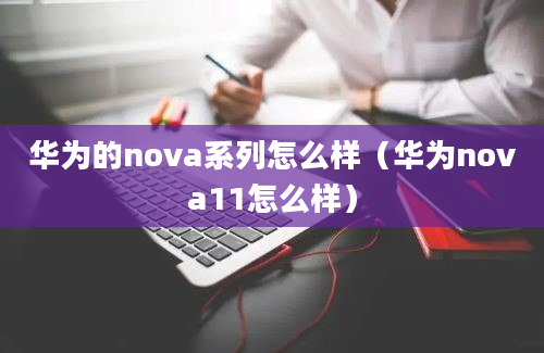 华为的nova系列怎么样（华为nova11怎么样）