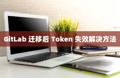 GitLab 迁移后 Token 失效解决方法