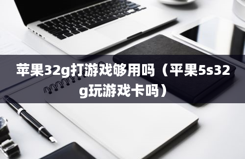 苹果32g打游戏够用吗（平果5s32g玩游戏卡吗）