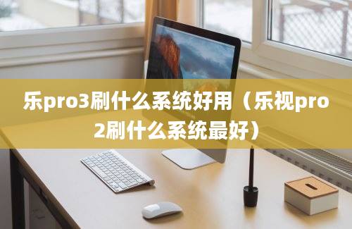 乐pro3刷什么系统好用（乐视pro2刷什么系统最好）