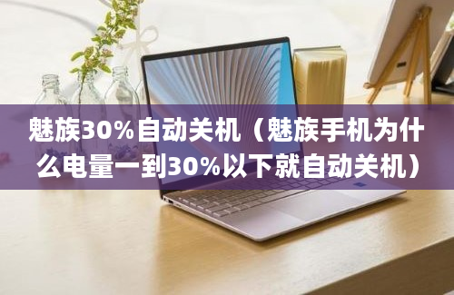 魅族30%自动关机（魅族手机为什么电量一到30%以下就自动关机）