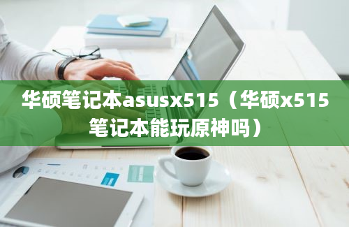 华硕笔记本asusx515（华硕x515笔记本能玩原神吗）