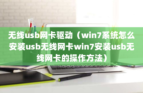 无线usb网卡驱动（win7系统怎么安装usb无线网卡win7安装usb无线网卡的操作方法）