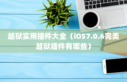 越狱实用插件大全（iOS7.0.6完美越狱插件有哪些）