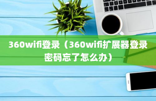 360wifi登录（360wifi扩展器登录密码忘了怎么办）