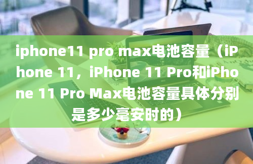 iphone11 pro max电池容量（iPhone 11，iPhone 11 Pro和iPhone 11 Pro Max电池容量具体分别是多少毫安时的）