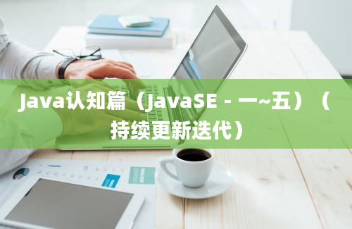 Java认知篇（JavaSE - 一~五）（持续更新迭代）