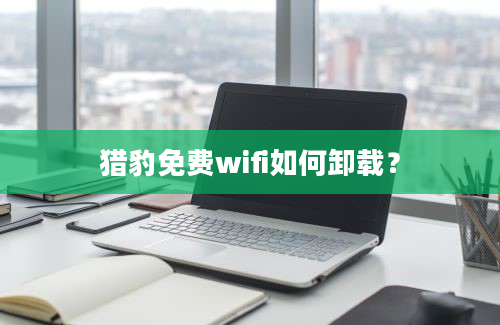 猎豹免费wifi如何卸载？