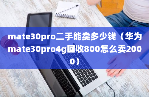 mate30pro二手能卖多少钱（华为mate30pro4g回收800怎么卖2000）