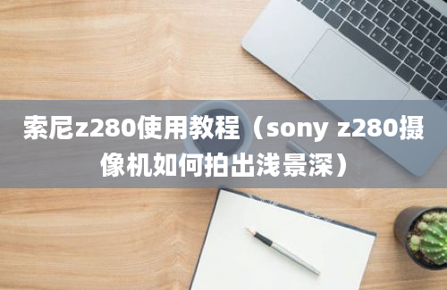 索尼z280使用教程（sony z280摄像机如何拍出浅景深）