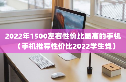 2022年1500左右性价比最高的手机（手机推荐性价比2022学生党）