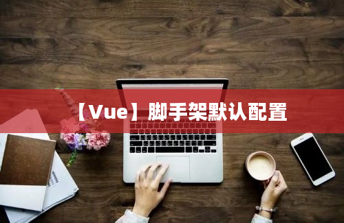 【Vue】脚手架默认配置