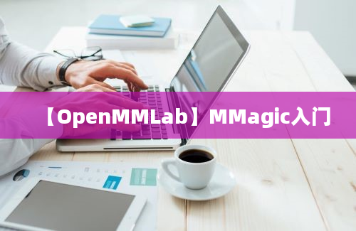 【OpenMMLab】MMagic入门