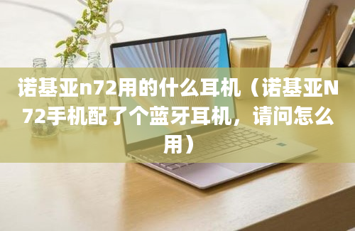 诺基亚n72用的什么耳机（诺基亚N72手机配了个蓝牙耳机，请问怎么用）