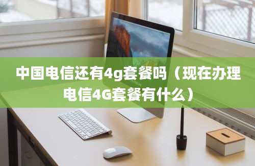 中国电信还有4g套餐吗（现在办理电信4G套餐有什么）