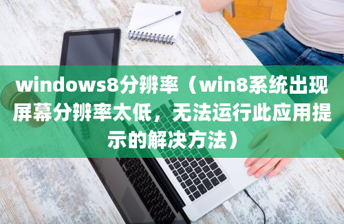 windows8分辨率（win8系统出现屏幕分辨率太低，无法运行此应用提示的解决方法）