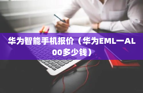 华为智能手机报价（华为EML一AL00多少钱）