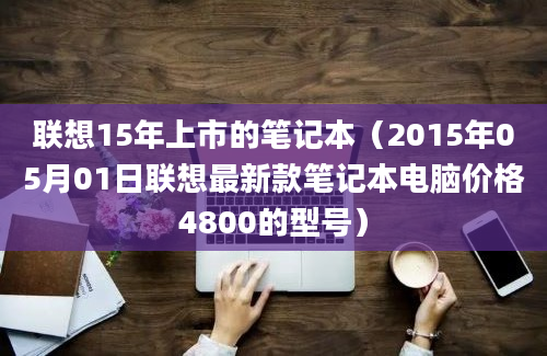 联想15年上市的笔记本（2015年05月01日联想最新款笔记本电脑价格4800的型号）