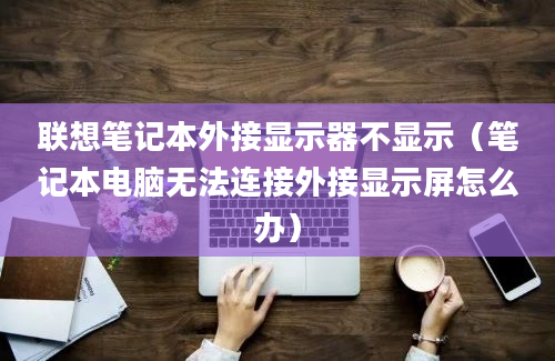 联想笔记本外接显示器不显示（笔记本电脑无法连接外接显示屏怎么办）