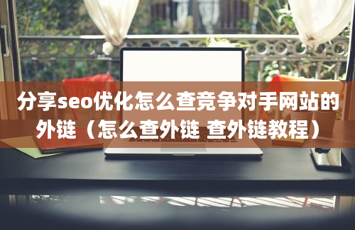 分享seo优化怎么查竞争对手网站的外链（怎么查外链 查外链教程）