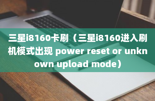 三星i8160卡刷（三星i8160进入刷机模式出现 power reset or unknown upload mode）