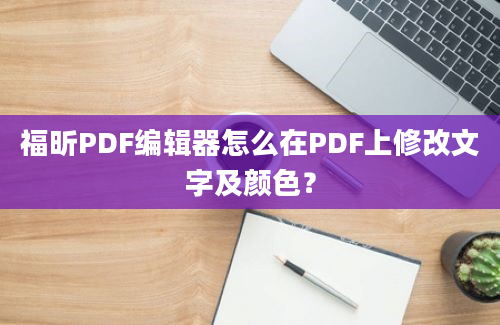 福昕PDF编辑器怎么在PDF上修改文字及颜色？