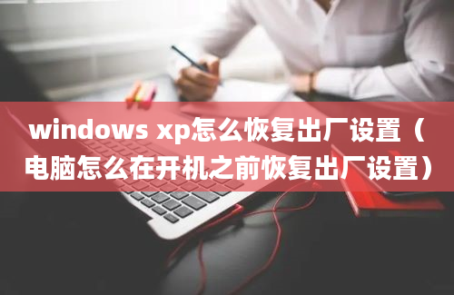 windows xp怎么恢复出厂设置（电脑怎么在开机之前恢复出厂设置）