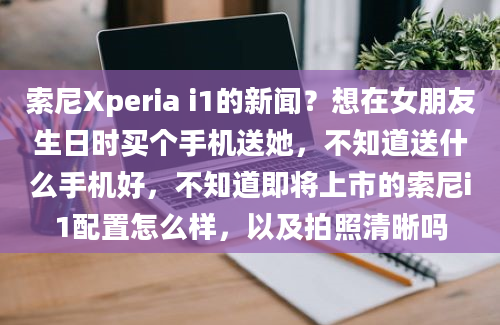 索尼Xperia i1的新闻？想在女朋友生日时买个手机送她，不知道送什么手机好，不知道即将上市的索尼i1配置怎么样，以及拍照清晰吗