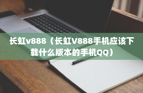 长虹v888（长虹V888手机应该下载什么版本的手机QQ）