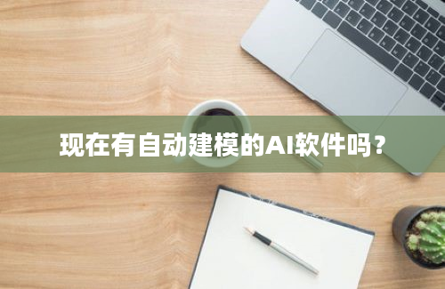 现在有自动建模的AI软件吗？