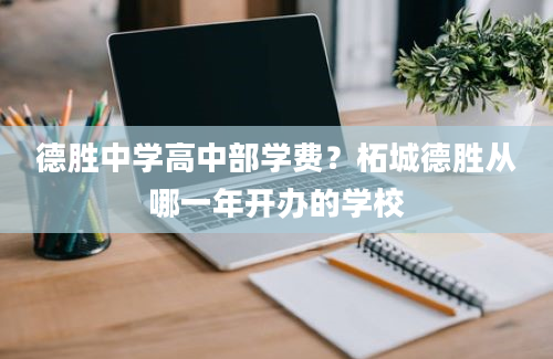 德胜中学高中部学费？柘城德胜从哪一年开办的学校