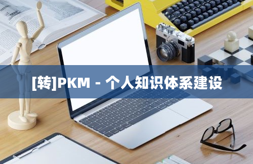 [转]PKM－个人知识体系建设