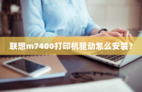 联想m7400打印机驱动怎么安装？