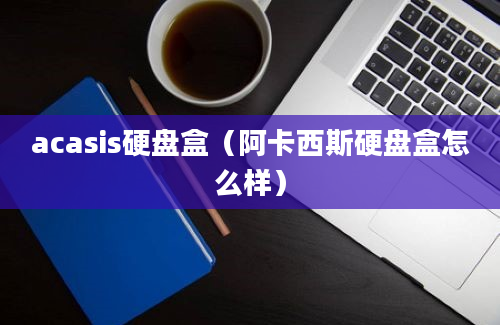 acasis硬盘盒（阿卡西斯硬盘盒怎么样）