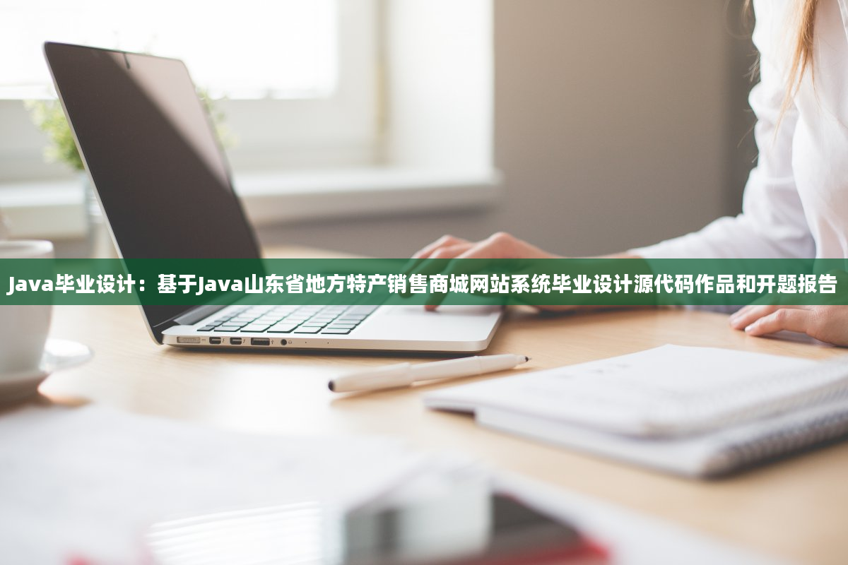 Java毕业设计：基于Java山东省地方特产销售商城网站系统毕业设计源代码作品和开题报告