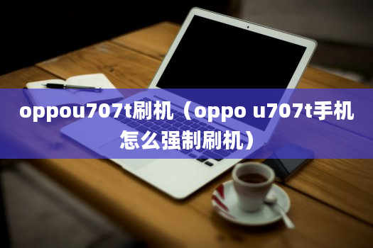 oppou707t刷机（oppo u707t手机怎么强制刷机）