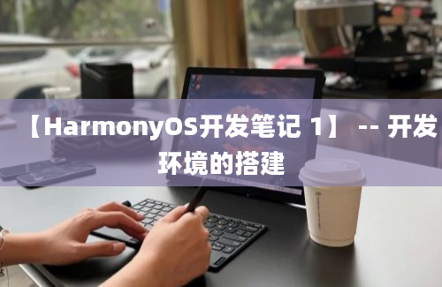 【HarmonyOS开发笔记 1】 -- 开发环境的搭建